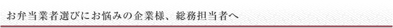 お弁当業者選びにお悩みの企業様、総務担当者へ